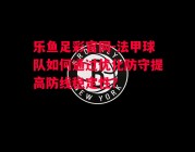 乐鱼足彩官网-法甲球队如何通过优化防守提高防线稳定性？