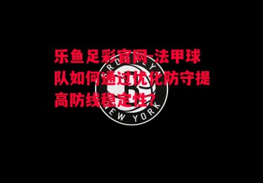 乐鱼足彩官网-法甲球队如何通过优化防守提高防线稳定性？