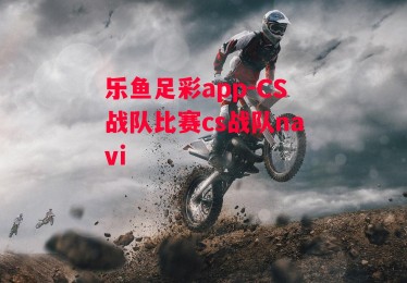 乐鱼足彩app-CS战队比赛cs战队navi