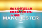 乐鱼足彩-英超足总杯直播英超足总杯直播cctv5直播