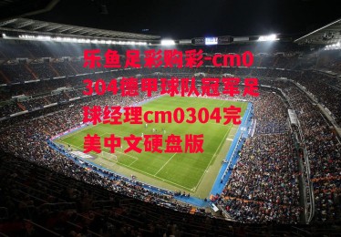 乐鱼足彩购彩-cm0304德甲球队冠军足球经理cm0304完美中文硬盘版