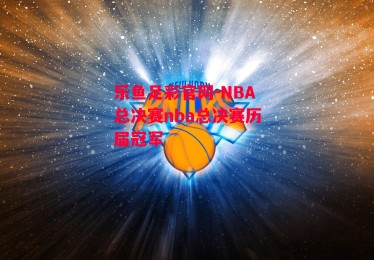 乐鱼足彩官网-NBA总决赛nba总决赛历届冠军