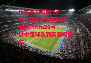 乐鱼足彩官网-fifa20可以中超球队到英超吗fifa20可以中超球队到英超吗现在