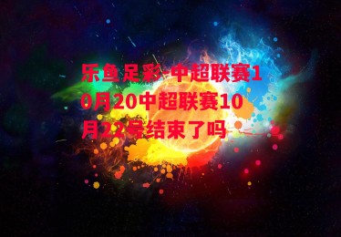 乐鱼足彩-中超联赛10月20中超联赛10月22号结束了吗