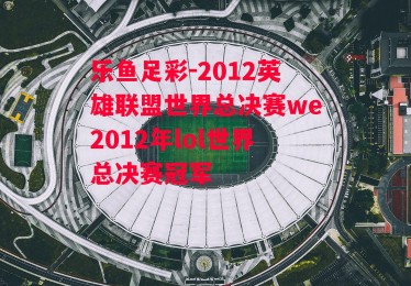 乐鱼足彩-2012英雄联盟世界总决赛we2012年lol世界总决赛冠军