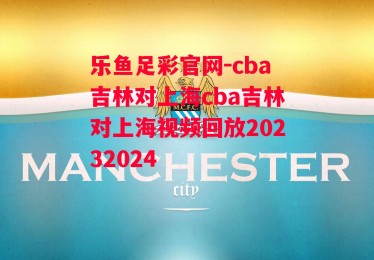 乐鱼足彩官网-cba吉林对上海cba吉林对上海视频回放20232024