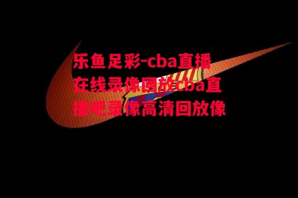 乐鱼足彩-cba直播在线录像回放cba直播吧录像高清回放像