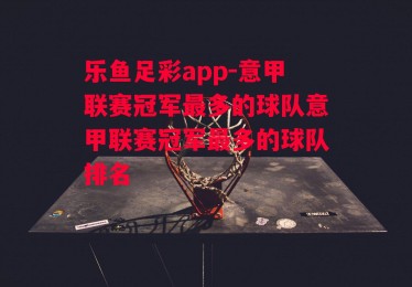 乐鱼足彩app-意甲联赛冠军最多的球队意甲联赛冠军最多的球队排名