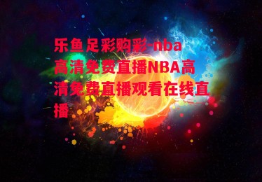 乐鱼足彩购彩-nba高清免费直播NBA高清免费直播观看在线直播