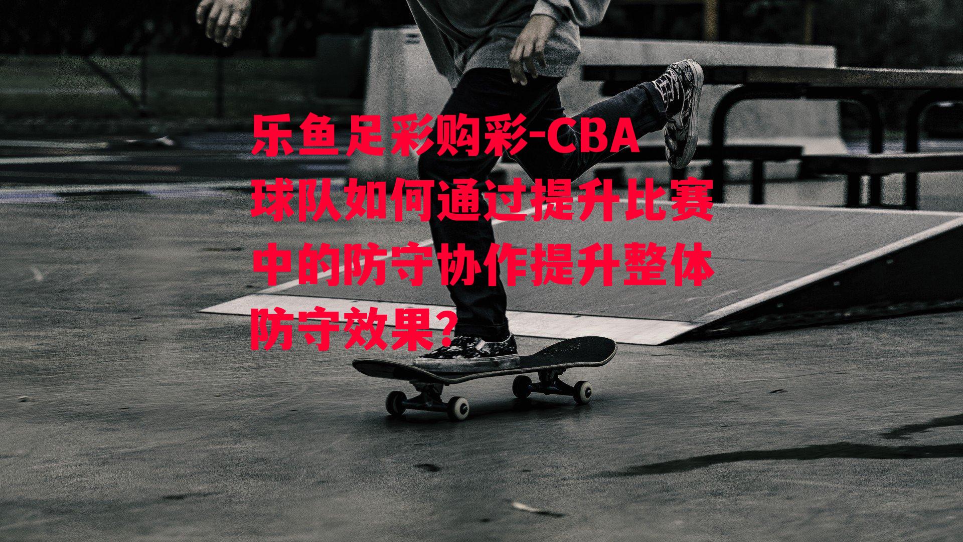 CBA球队如何通过提升比赛中的防守协作提升整体防守效果？